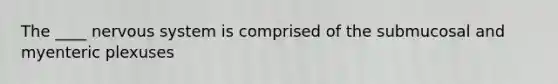 The ____ nervous system is comprised of the submucosal and myenteric plexuses