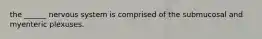 the ______ nervous system is comprised of the submucosal and myenteric plexuses.