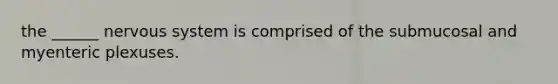 the ______ nervous system is comprised of the submucosal and myenteric plexuses.