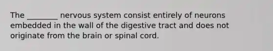 The ________ nervous system consist entirely of neurons embedded in the wall of the digestive tract and does not originate from the brain or spinal cord.