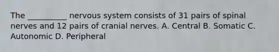 The __________ nervous system consists of 31 pairs of spinal nerves and 12 pairs of cranial nerves. A. Central B. Somatic C. Autonomic D. Peripheral