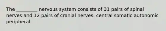 The _________ nervous system consists of 31 pairs of spinal nerves and 12 pairs of cranial nerves. central somatic autonomic peripheral