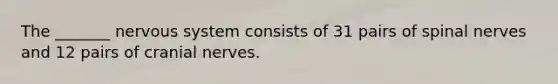 The _______ nervous system consists of 31 pairs of spinal nerves and 12 pairs of cranial nerves.
