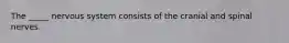 The _____ nervous system consists of the cranial and spinal nerves.