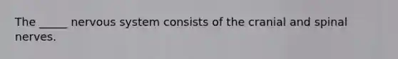 The _____ nervous system consists of the cranial and spinal nerves.