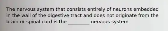 The nervous system that consists entirely of neurons embedded in the wall of the digestive tract and does not originate from the brain or spinal cord is the _________ nervous system