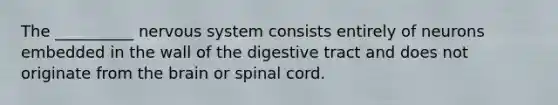 The __________ nervous system consists entirely of neurons embedded in the wall of the digestive tract and does not originate from the brain or spinal cord.