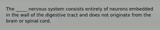 The _____ nervous system consists entirely of neurons embedded in the wall of the digestive tract and does not originate from the brain or spinal cord.