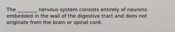 The ________ nervous system consists entirely of neurons embedded in the wall of the digestive tract and does not originate from the brain or spinal cord.