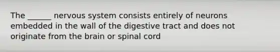 The ______ <a href='https://www.questionai.com/knowledge/kThdVqrsqy-nervous-system' class='anchor-knowledge'>nervous system</a> consists entirely of neurons embedded in the wall of the digestive tract and does not originate from <a href='https://www.questionai.com/knowledge/kLMtJeqKp6-the-brain' class='anchor-knowledge'>the brain</a> or spinal cord