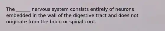 The ______ nervous system consists entirely of neurons embedded in the wall of the digestive tract and does not originate from the brain or spinal cord.