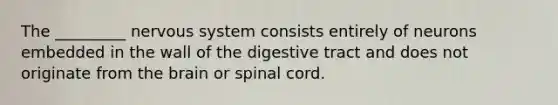 The _________ nervous system consists entirely of neurons embedded in the wall of the digestive tract and does not originate from the brain or spinal cord.