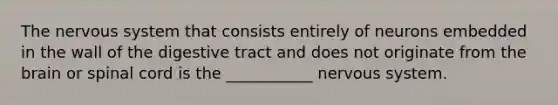 The nervous system that consists entirely of neurons embedded in the wall of the digestive tract and does not originate from the brain or spinal cord is the ___________ nervous system.