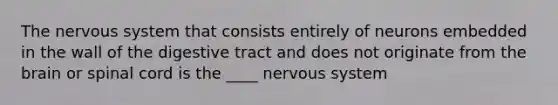 The <a href='https://www.questionai.com/knowledge/kThdVqrsqy-nervous-system' class='anchor-knowledge'>nervous system</a> that consists entirely of neurons embedded in the wall of the digestive tract and does not originate from <a href='https://www.questionai.com/knowledge/kLMtJeqKp6-the-brain' class='anchor-knowledge'>the brain</a> or spinal cord is the ____ nervous system