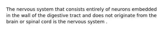 The nervous system that consists entirely of neurons embedded in the wall of the digestive tract and does not originate from <a href='https://www.questionai.com/knowledge/kLMtJeqKp6-the-brain' class='anchor-knowledge'>the brain</a> or spinal cord is the nervous system .