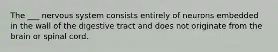 The ___ nervous system consists entirely of neurons embedded in the wall of the digestive tract and does not originate from the brain or spinal cord.