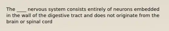The ____ nervous system consists entirely of neurons embedded in the wall of the digestive tract and does not originate from the brain or spinal cord