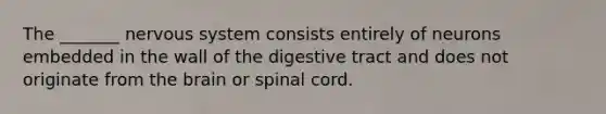 The _______ nervous system consists entirely of neurons embedded in the wall of the digestive tract and does not originate from the brain or spinal cord.