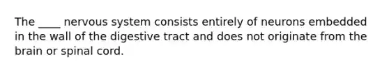 The ____ nervous system consists entirely of neurons embedded in the wall of the digestive tract and does not originate from the brain or spinal cord.