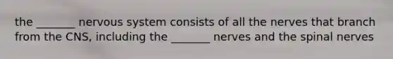 the _______ nervous system consists of all the nerves that branch from the CNS, including the _______ nerves and the spinal nerves