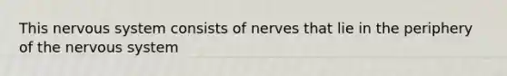 This nervous system consists of nerves that lie in the periphery of the nervous system