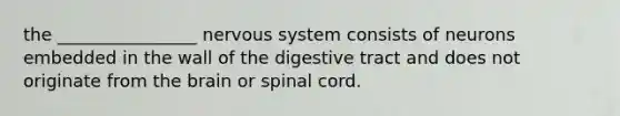 the ________________ nervous system consists of neurons embedded in the wall of the digestive tract and does not originate from the brain or spinal cord.