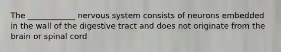 The ____________ nervous system consists of neurons embedded in the wall of the digestive tract and does not originate from the brain or spinal cord