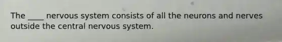 The ____ nervous system consists of all the neurons and nerves outside the central nervous system.