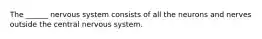 The ______ nervous system consists of all the neurons and nerves outside the central nervous system.