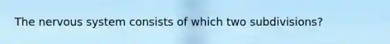 The nervous system consists of which two subdivisions?