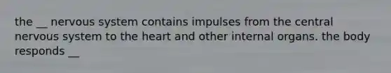 the __ nervous system contains impulses from the central nervous system to the heart and other internal organs. the body responds __