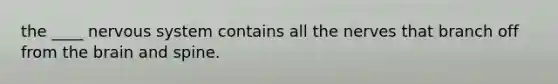 the ____ nervous system contains all the nerves that branch off from the brain and spine.
