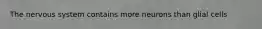 The nervous system contains more neurons than glial cells