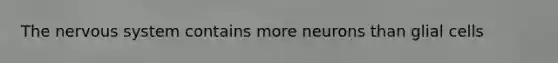 The nervous system contains more neurons than glial cells