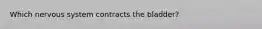 Which nervous system contracts the bladder?