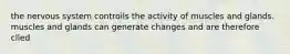 the nervous system controils the activity of muscles and glands. muscles and glands can generate changes and are therefore clled