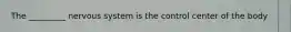 The _________ nervous system is the control center of the body