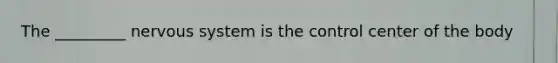 The _________ nervous system is the control center of the body