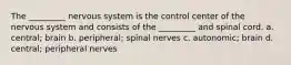 The _________ nervous system is the control center of the nervous system and consists of the _________ and spinal cord. a. central; brain b. peripheral; spinal nerves c. autonomic; brain d. central; peripheral nerves