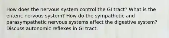 How does the nervous system control the GI tract? What is the enteric nervous system? How do the sympathetic and parasympathetic nervous systems affect the digestive system? Discuss autonomic reflexes in GI tract.