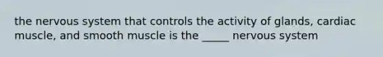 the nervous system that controls the activity of glands, cardiac muscle, and smooth muscle is the _____ nervous system