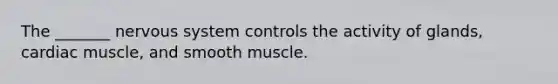 The _______ nervous system controls the activity of glands, cardiac muscle, and smooth muscle.