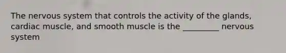 The nervous system that controls the activity of the glands, cardiac muscle, and smooth muscle is the _________ nervous system