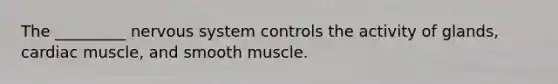 The _________ nervous system controls the activity of glands, cardiac muscle, and smooth muscle.