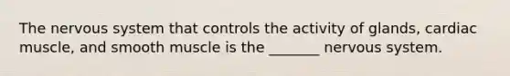 The nervous system that controls the activity of glands, cardiac muscle, and smooth muscle is the _______ nervous system.