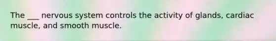The ___ nervous system controls the activity of glands, cardiac muscle, and smooth muscle.