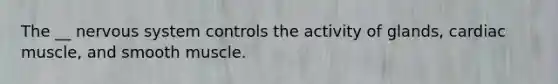 The __ nervous system controls the activity of glands, cardiac muscle, and smooth muscle.