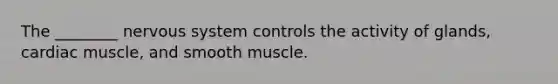 The ________ <a href='https://www.questionai.com/knowledge/kThdVqrsqy-nervous-system' class='anchor-knowledge'>nervous system</a> controls the activity of glands, cardiac muscle, and smooth muscle.