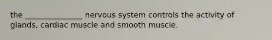 the _______________ nervous system controls the activity of glands, cardiac muscle and smooth muscle.