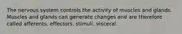 The nervous system controls the activity of muscles and glands. Muscles and glands can generate changes and are therefore called afferents. effectors. stimuli. visceral.